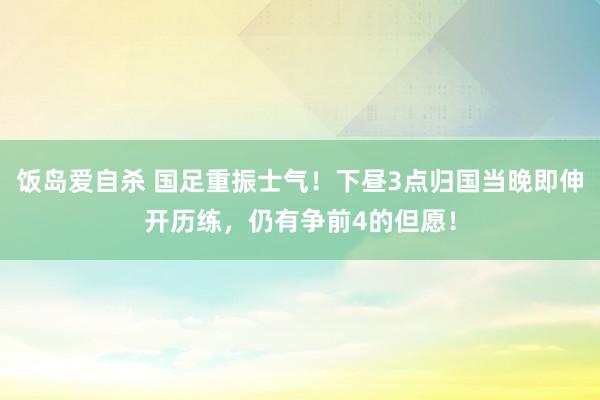 饭岛爱自杀 国足重振士气！下昼3点归国当晚即伸开历练，仍有争前4的但愿！