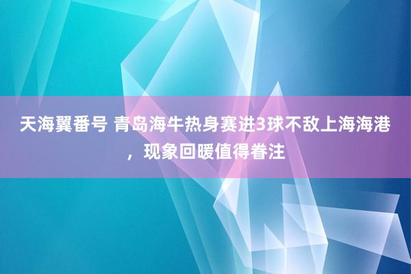 天海翼番号 青岛海牛热身赛进3球不敌上海海港，现象回暖值得眷注