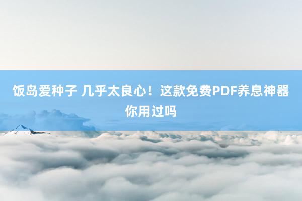 饭岛爱种子 几乎太良心！这款免费PDF养息神器你用过吗