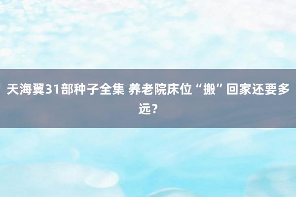 天海翼31部种子全集 养老院床位“搬”回家还要多远？