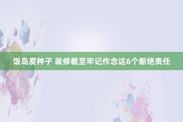 饭岛爱种子 装修截至牢记作念这6个断绝责任