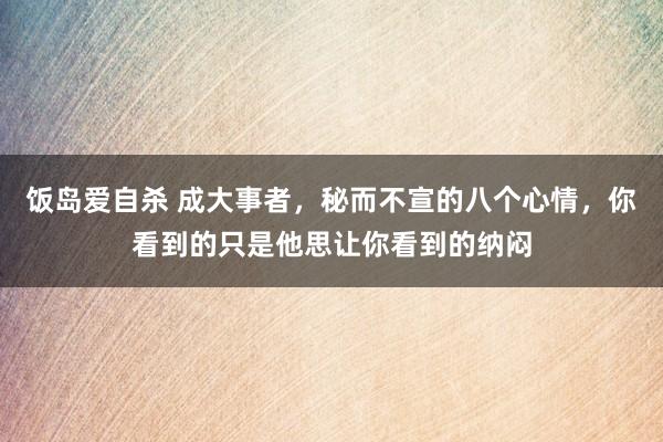 饭岛爱自杀 成大事者，秘而不宣的八个心情，你看到的只是他思让你看到的纳闷