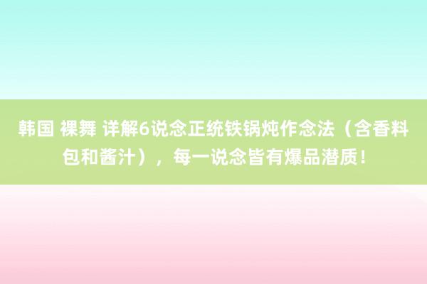 韩国 裸舞 详解6说念正统铁锅炖作念法（含香料包和酱汁），每一说念皆有爆品潜质！