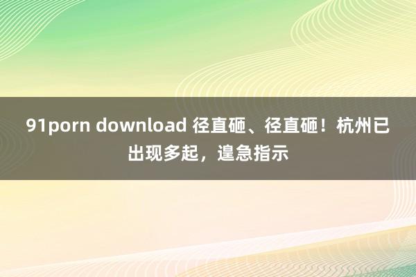 91porn download 径直砸、径直砸！杭州已出现多起，遑急指示