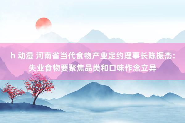 h 动漫 河南省当代食物产业定约理事长陈振杰：失业食物要聚焦品类和口味作念立异