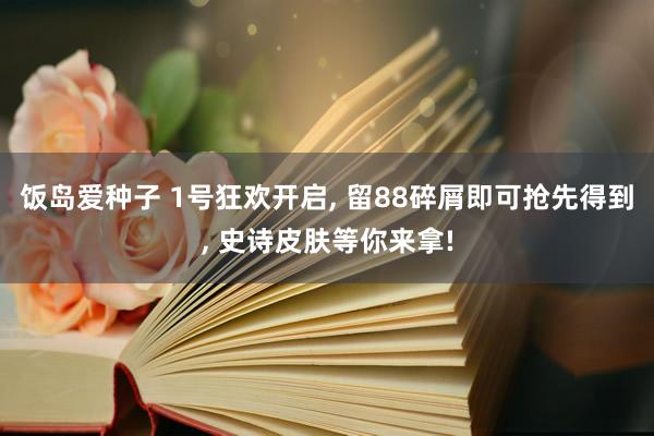 饭岛爱种子 1号狂欢开启， 留88碎屑即可抢先得到， 史诗皮肤等你来拿!