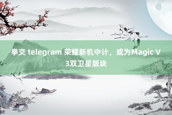 拳交 telegram 荣耀新机中计，或为Magic V3双卫星版块