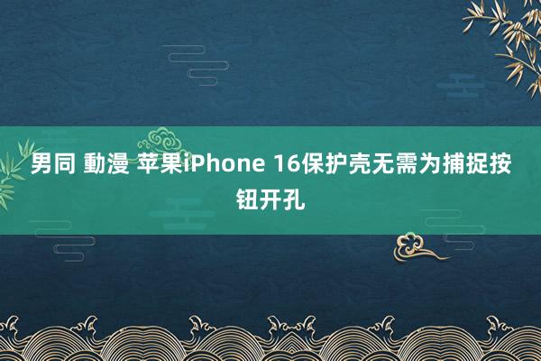 男同 動漫 苹果iPhone 16保护壳无需为捕捉按钮开孔