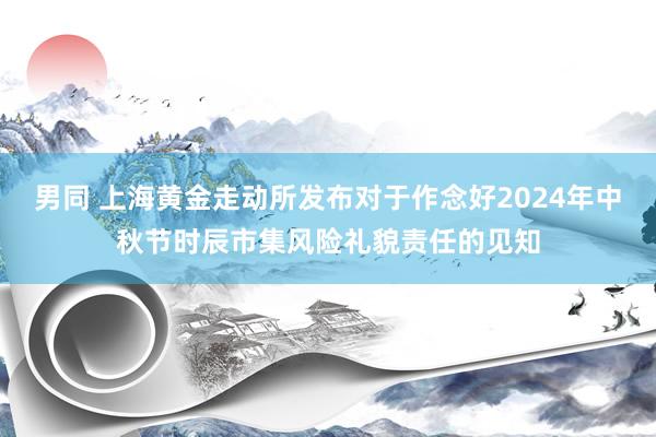 男同 上海黄金走动所发布对于作念好2024年中秋节时辰市集风险礼貌责任的见知