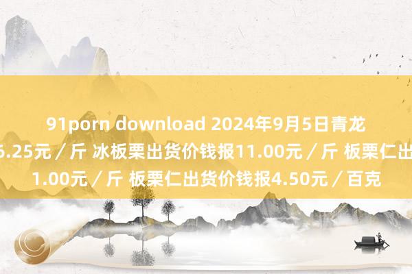 91porn download 2024年9月5日青龙鲜板栗当日出货均价报6.25元／斤 冰板栗出货价钱报11.00元／斤 板栗仁出货价钱报4.50元／百克