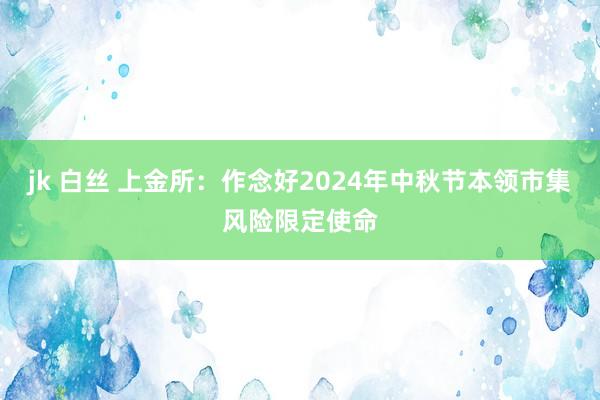 jk 白丝 上金所：作念好2024年中秋节本领市集风险限定使命