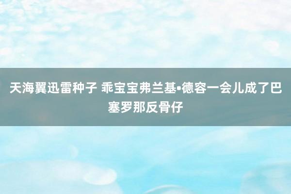 天海翼迅雷种子 乖宝宝弗兰基•德容一会儿成了巴塞罗那反骨仔