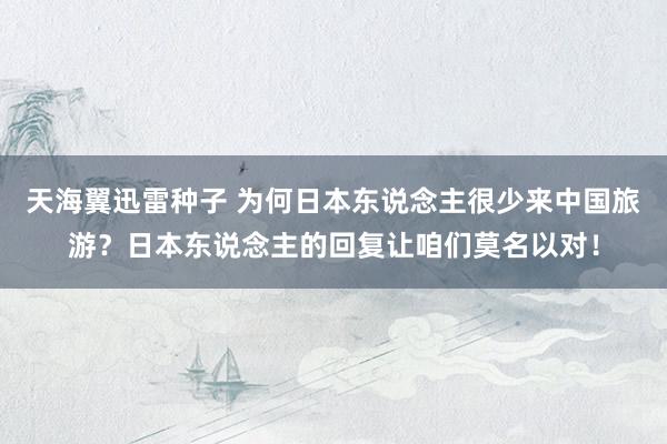 天海翼迅雷种子 为何日本东说念主很少来中国旅游？日本东说念主的回复让咱们莫名以对！