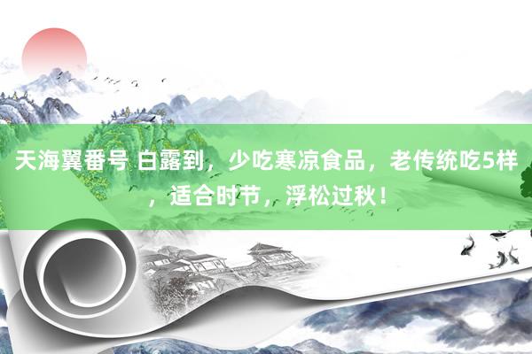 天海翼番号 白露到，少吃寒凉食品，老传统吃5样，适合时节，浮松过秋！