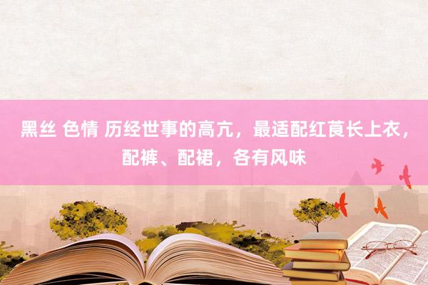 黑丝 色情 历经世事的高亢，最适配红莨长上衣，配裤、配裙，各有风味