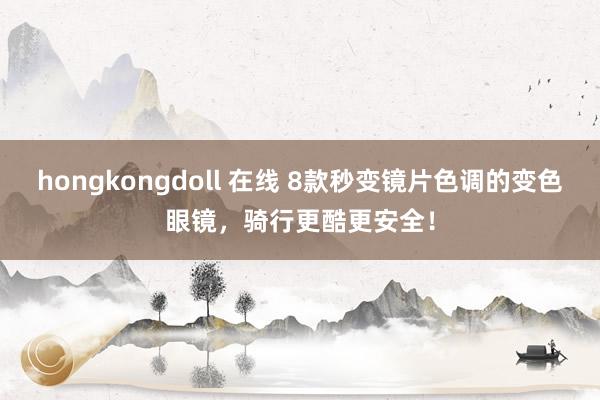 hongkongdoll 在线 8款秒变镜片色调的变色眼镜，骑行更酷更安全！