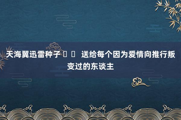 天海翼迅雷种子 		 送给每个因为爱情向推行叛变过的东谈主