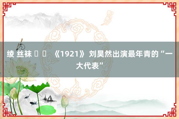 绫 丝袜 		 《1921》 刘昊然出演最年青的“一大代表”