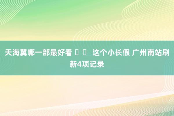 天海翼哪一部最好看 		 这个小长假 广州南站刷新4项记录