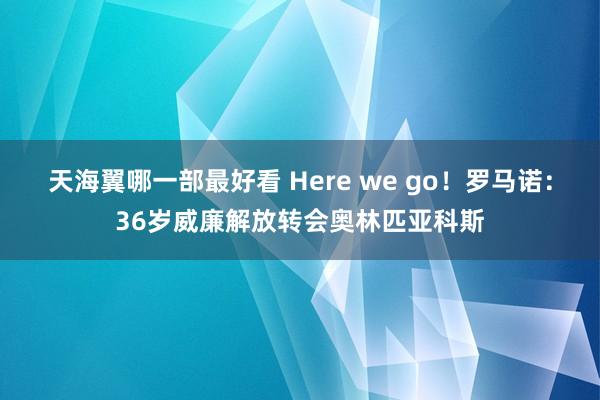 天海翼哪一部最好看 Here we go！罗马诺：36岁威廉解放转会奥林匹亚科斯