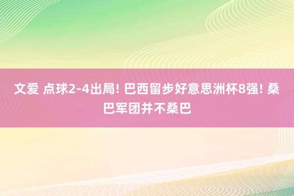 文爱 点球2-4出局! 巴西留步好意思洲杯8强! 桑巴军团并不桑巴