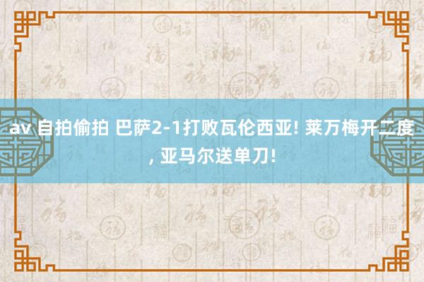 av 自拍偷拍 巴萨2-1打败瓦伦西亚! 莱万梅开二度， 亚马尔送单刀!