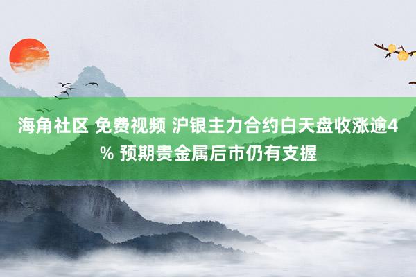 海角社区 免费视频 沪银主力合约白天盘收涨逾4% 预期贵金属后市仍有支握