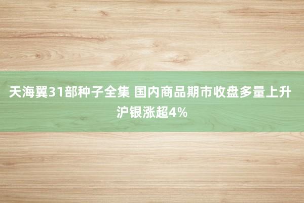 天海翼31部种子全集 国内商品期市收盘多量上升 沪银涨超4%