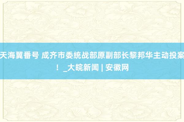 天海翼番号 成齐市委统战部原副部长黎邦华主动投案！_大皖新闻 | 安徽网