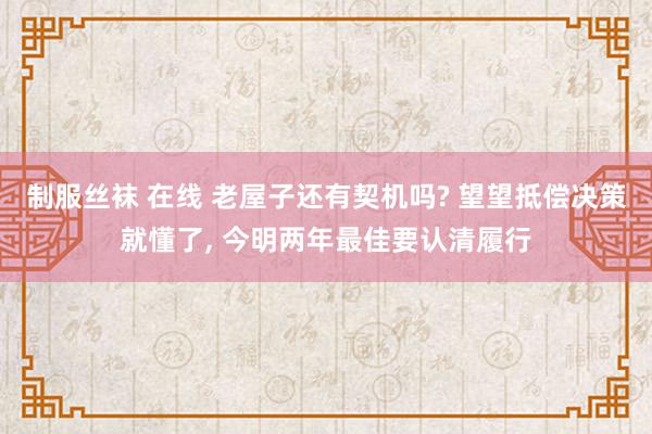 制服丝袜 在线 老屋子还有契机吗? 望望抵偿决策就懂了， 今明两年最佳要认清履行