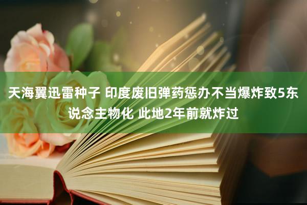 天海翼迅雷种子 印度废旧弹药惩办不当爆炸致5东说念主物化 此地2年前就炸过