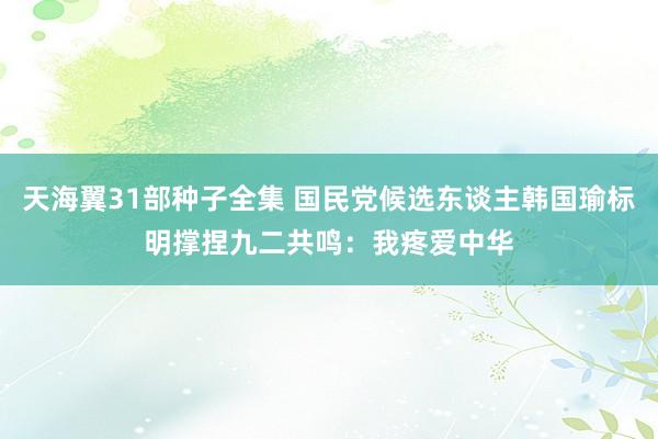 天海翼31部种子全集 国民党候选东谈主韩国瑜标明撑捏九二共鸣：我疼爱中华