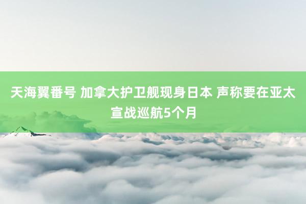 天海翼番号 加拿大护卫舰现身日本 声称要在亚太宣战巡航5个月