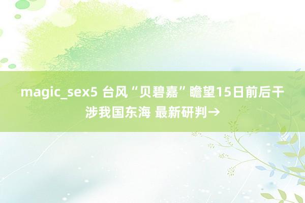 magic_sex5 台风“贝碧嘉”瞻望15日前后干涉我国东海 最新研判→