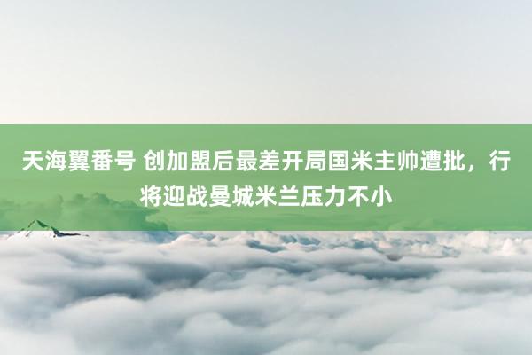 天海翼番号 创加盟后最差开局国米主帅遭批，行将迎战曼城米兰压力不小