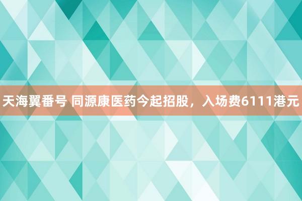 天海翼番号 同源康医药今起招股，入场费6111港元