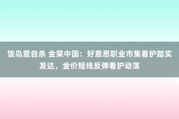 饭岛爱自杀 金荣中国：好意思职业市集看护踏实发达，金价短线反弹看护动荡