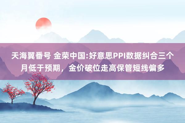 天海翼番号 金荣中国:好意思PPI数据纠合三个月低于预期，金价破位走高保管短线偏多