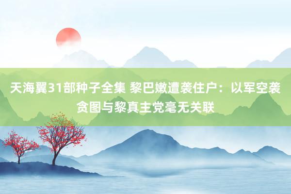 天海翼31部种子全集 黎巴嫩遭袭住户：以军空袭贪图与黎真主党毫无关联