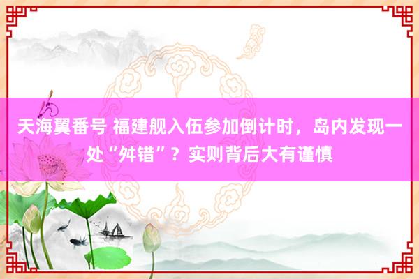 天海翼番号 福建舰入伍参加倒计时，岛内发现一处“舛错”？实则背后大有谨慎