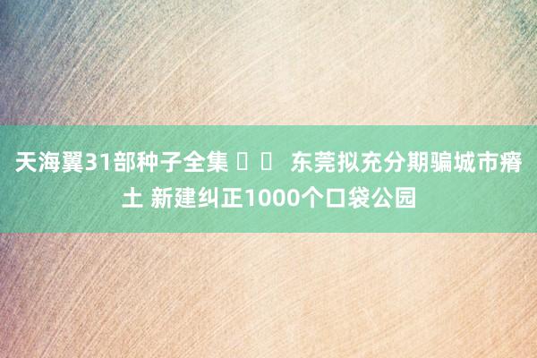 天海翼31部种子全集 		 东莞拟充分期骗城市瘠土 新建纠正1000个口袋公园