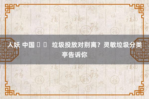 人妖 中国 		 垃圾投放对别离？灵敏垃圾分类亭告诉你