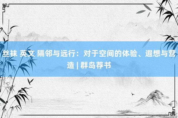 丝袜 英文 隔邻与远行：对于空间的体验、遐想与营造 | 群岛荐书