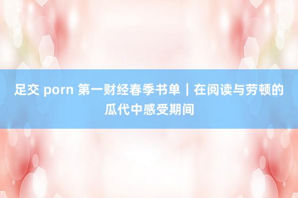 足交 porn 第一财经春季书单｜在阅读与劳顿的瓜代中感受期间