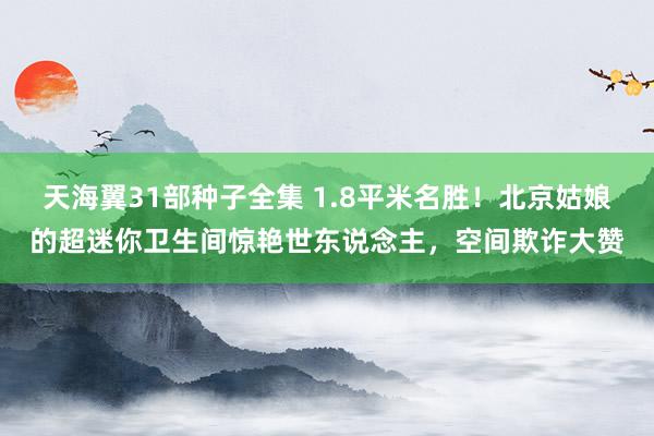 天海翼31部种子全集 1.8平米名胜！北京姑娘的超迷你卫生间惊艳世东说念主，空间欺诈大赞