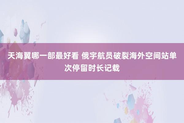 天海翼哪一部最好看 俄宇航员破裂海外空间站单次停留时长记载