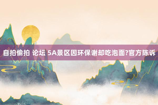 自拍偷拍 论坛 5A景区因环保谢却吃泡面?官方陈诉