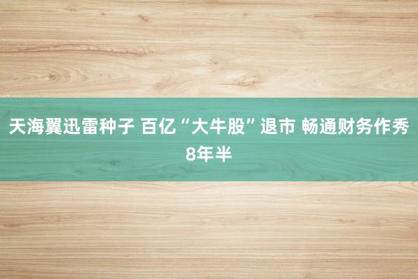 天海翼迅雷种子 百亿“大牛股”退市 畅通财务作秀8年半