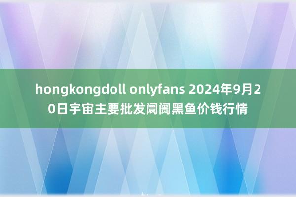 hongkongdoll onlyfans 2024年9月20日宇宙主要批发阛阓黑鱼价钱行情