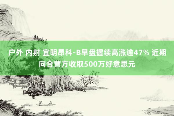 户外 内射 宜明昂科-B早盘握续高涨逾47% 近期向合营方收取500万好意思元